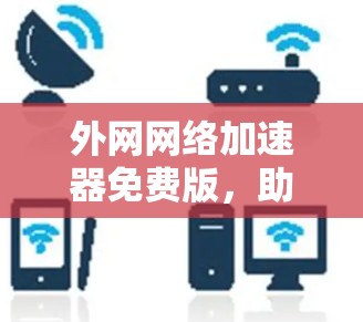 外网网络加速器免费版，助力高效上网，提升网络体验
