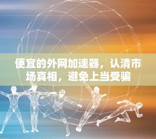 便宜的外网加速器，认清市场真相，避免上当受骗