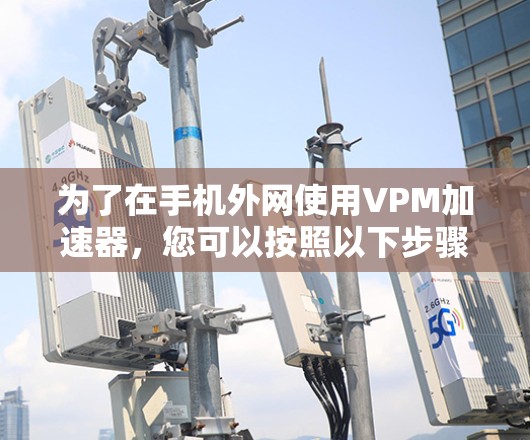 为了在手机外网使用VPM加速器，您可以按照以下步骤进行