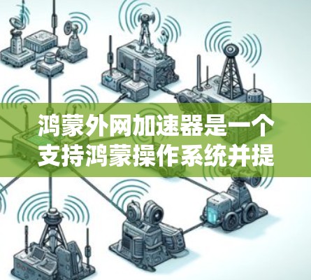 鸿蒙外网加速器是一个支持鸿蒙操作系统并提供网络加速功能的工具，旨在提升网络连接的效率和用户体验。以下是对其功能和使用的详细说明