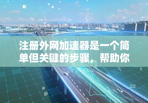 注册外网加速器是一个简单但关键的步骤，帮助你快速下载大量网站。以下是一个清晰的步骤指南