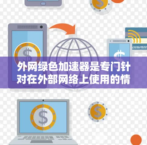 外网绿色加速器是专门针对在外部网络上使用的情况，能够帮助提升网络连接速度和网页加载效率的工具。以下是几种常见的绿色加速器推荐