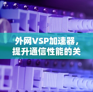 外网VSP加速器,提升通信性能的关键工具