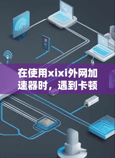 在使用xixi外网加速器时,遇到卡顿问题,可以按照以下步骤进行排查和解决