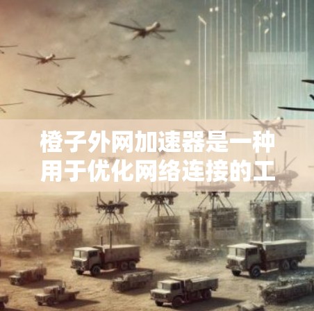 橙子外网加速器是一种用于优化网络连接的工具,通常用于升级或配置网络驱动器。以下是关于橙子外网加速器的详细分析