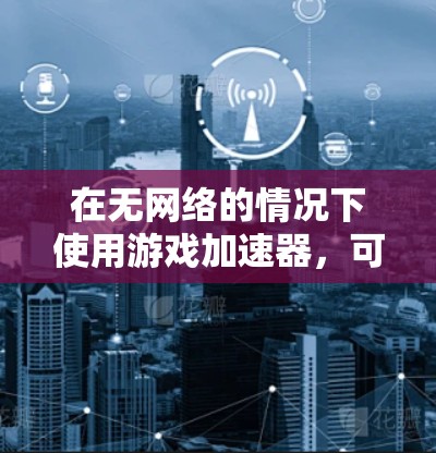 在无网络的情况下使用游戏加速器,可以有效提升游戏性能,避免网络连接的问题。以下是一步步的指南