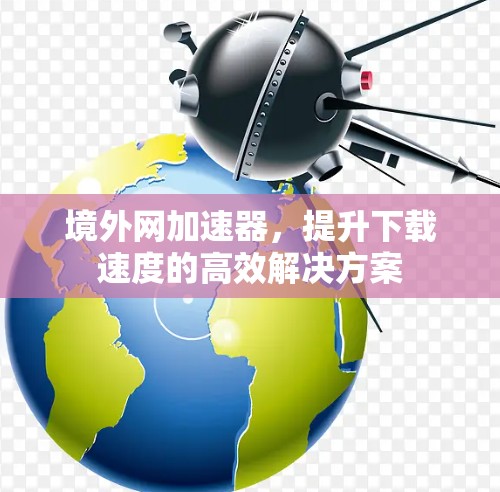 境外网加速器,提升下载速度的高效解决方案 境外网加速器,提升下载速度的高效解决方案