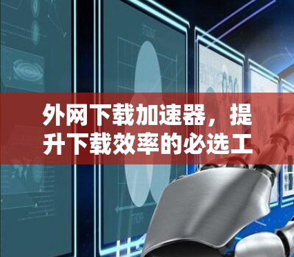 外网下载加速器,提升下载效率的必选工具