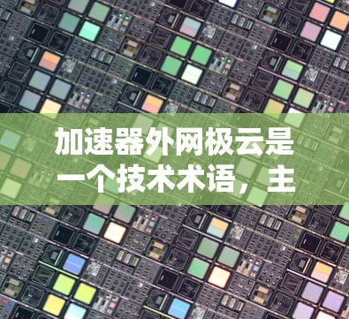 加速器外网极云是一个技术术语,主要指一个结合智能网络、加速器设备和极云技术的解决方案。以下是对其含义的详细解析 加速器外网极云是一个技术术语,主要指一个结合智能网络、加速器设备和极云技术的解决方案。以下是对其含义的详细解析