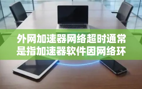 外网加速器网络超时通常是指加速器软件因网络环境问题导致加速器工作时出现超时,无法完成任务。这种情况通常发生在以下几种原因下