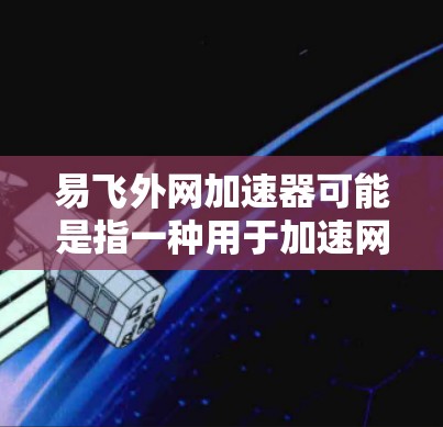 易飞外网加速器可能是指一种用于加速网络连接的软件或工具。具体来说,它可能是用于在飞外网(通常指手机上使用的外部网络)上提高网络速度的加速器。以下是一些可能的解释和使用方法