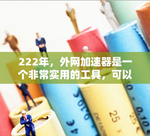 222年,外网加速器是一个非常实用的工具,可以帮助用户更快地访问互联网。以下是几个推荐的222年外网加速器及其使用方法