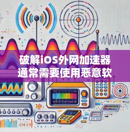 破解iOS外网加速器通常需要使用恶意软件,如病毒、恶意.exe等。以下是逐步指南