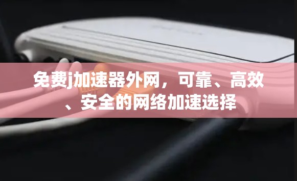 免费j加速器外网,可靠、高效、安全的网络加速选择