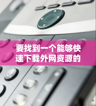 要找到一个能够快速下载外网资源的加速器,通常需要满足以下条件 要找到一个能够快速下载外网资源的加速器,通常需要满足以下条件