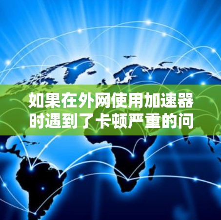 如果在外网使用加速器时遇到了卡顿严重的问题,可以按照以下步骤进行处理