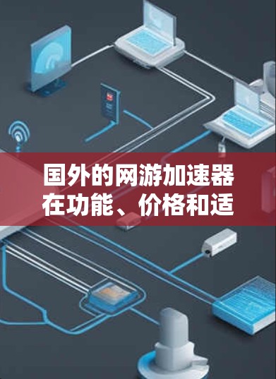 国外的网游加速器在功能、价格和适用场景上有不同的选择。以下是对国外加速器的综合分析,帮助你根据不同的需求选择合适的工具