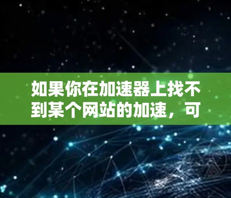 如果你在加速器上找不到某个网站的加速,可能是由于该网站无法访问或者服务器有问题。以下是一些可能的解决办法
