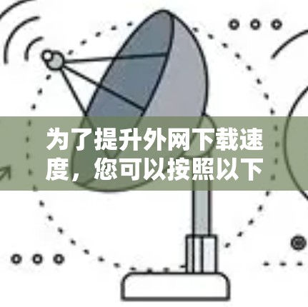 为了提升外网下载速度,您可以按照以下步骤进行选择和使用