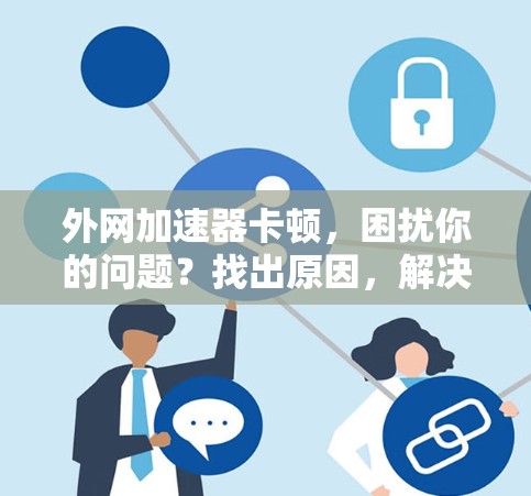 外网加速器卡顿，困扰你的问题？找出原因，解决问题！