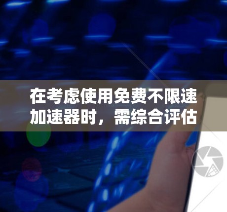 在考虑使用免费不限速加速器时，需综合评估需求、安全风险、功能需求以及预算等因素。以下是详细的分析和建议