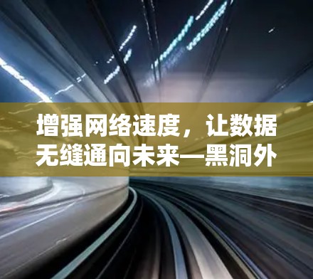 增强网络速度,让数据无缝通向未来—黑洞外网加速器免费使用指南