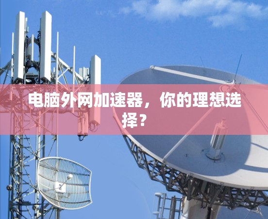 电脑外网加速器,你的理想选择?