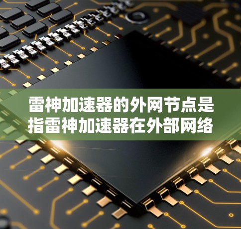 雷神加速器的外网节点是指雷神加速器在外部网络上的部署,用于提升外部网络的连接效率。以下是对雷神加速器外网节点的详细分析