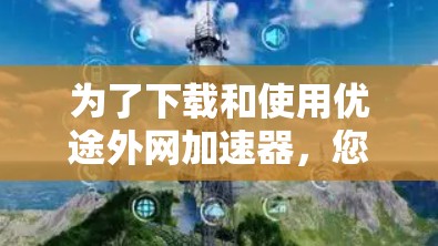 为了下载和使用优途外网加速器,您可以按照以下步骤进行操作