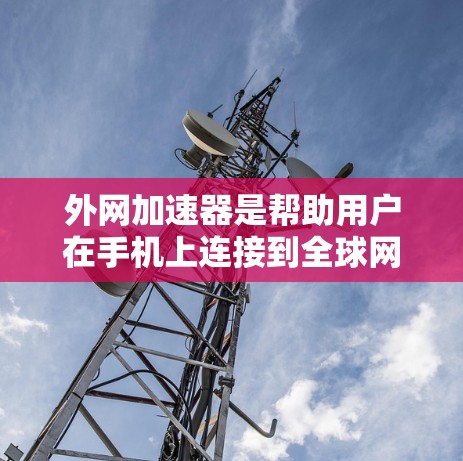外网加速器是帮助用户在手机上连接到全球网速最快的工具之一。以下是一些免费的外网加速器推荐，供您参考