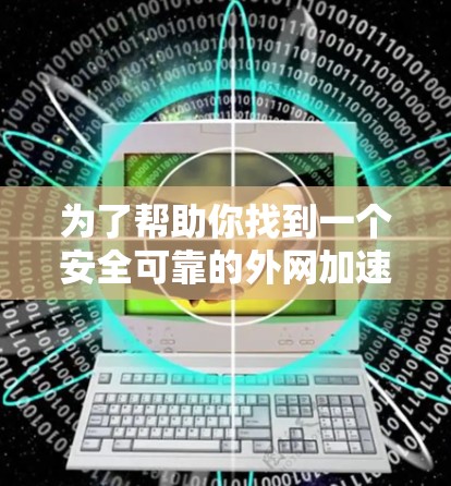为了帮助你找到一个安全可靠的外网加速器,以下是详细的步骤和推荐