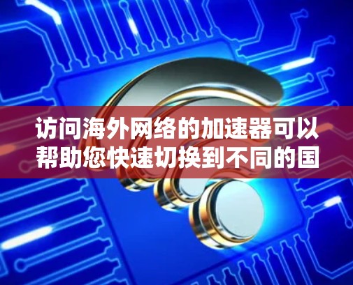 访问海外网络的加速器可以帮助您快速切换到不同的国家或地区的网站,节省时间。以下是几种常用的加速器推荐