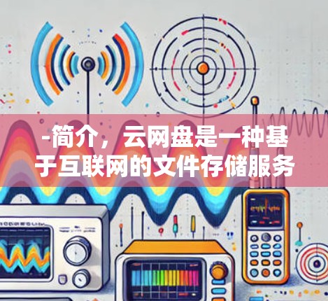 -简介,云网盘是一种基于互联网的文件存储服务,提供外网加速功能。用户可以在云网盘中下载外网资源,加速速度