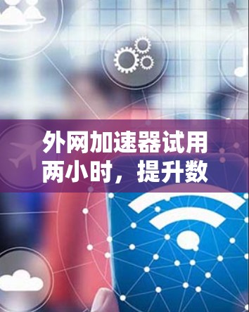 外网加速器试用两小时,提升数据传输效率的解决方案