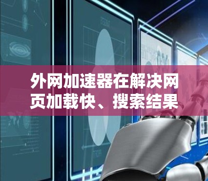 外网加速器在解决网页加载快、搜索结果准确等问题方面确实有效,但使用时需综合考虑多方面因素。以下是对此的详细总结