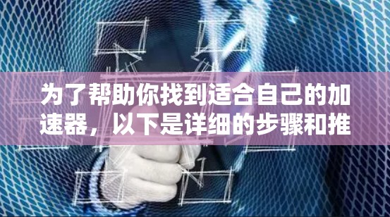 为了帮助你找到适合自己的加速器,以下是详细的步骤和推荐