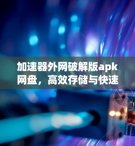 加速器外网破解版apk网盘，高效存储与快速下载的完美解决方案