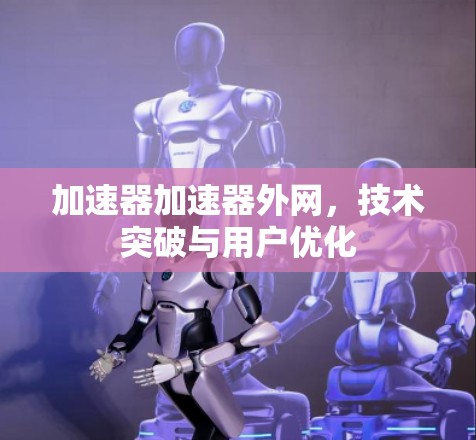 加速器加速器外网,技术突破与用户优化 加速器加速器外网,技术突破与用户优化