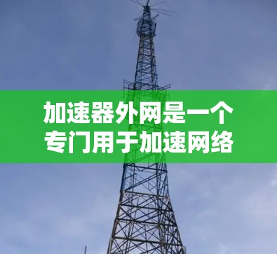 加速器外网是一个专门用于加速网络下载的工具,可以帮助您在网页上获得更快的下载速度。以下是详细的使用步骤和注意事项 加速器外网是一个专门用于加速网络下载的工具,可以帮助您在网页上获得更快的下载速度。以下是详细的使用步骤和注意事项