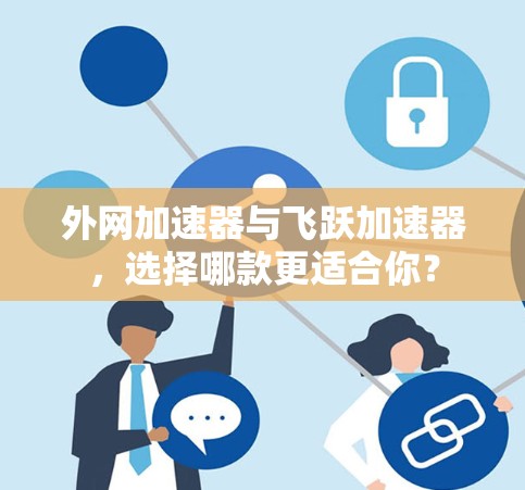 外网加速器与飞跃加速器，选择哪款更适合你？