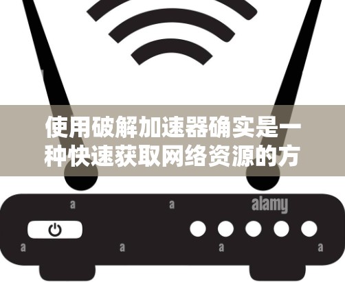 使用破解加速器确实是一种快速获取网络资源的方法,但使用时必须谨慎,避免对个人数据和网络安全造成风险。以下是详细的建议 使用破解加速器确实是一种快速获取网络资源的方法,但使用时必须谨慎,避免对个人数据和网络安全造成风险。以下是详细的建议