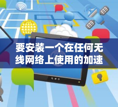 要安装一个在任何无线网络上使用的加速器，可以将加速器安装到 网络管理工具（如 NetNuke、TurboBear 或 NetMask）中。以下是具体步骤