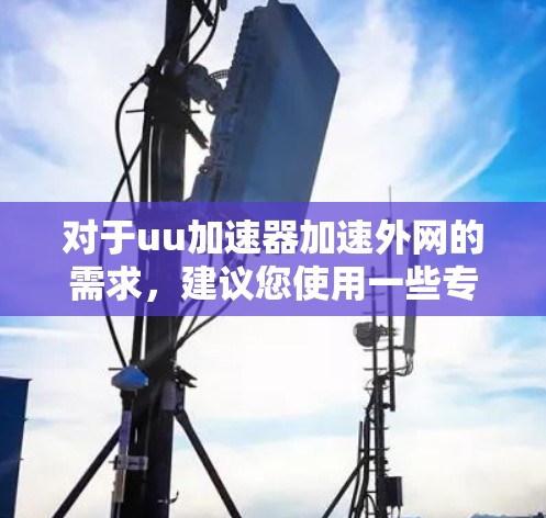 对于uu加速器加速外网的需求,建议您使用一些专门针对外网加速的加速器。以下是一些推荐的工具,它们通常支持外网加速功能 对于uu加速器加速外网的需求,建议您使用一些专门针对外网加速的加速器。以下是一些推荐的工具,它们通常支持外网加速功能