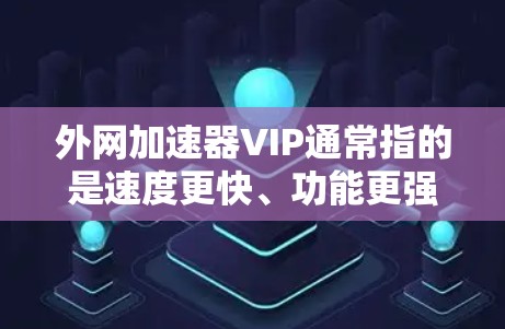 外网加速器VIP通常指的是速度更快、功能更强大的加速器，适合经常使用外网的用户。以下是关于外网加速器VIP的常见配置和使用建议