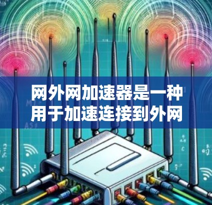 网外网加速器是一种用于加速连接到外网的工具,旨在提高网络带宽和连接效率。以下是对该工具的详细总结 网外网加速器是一种用于加速连接到外网的工具,旨在提高网络带宽和连接效率。以下是对该工具的详细总结