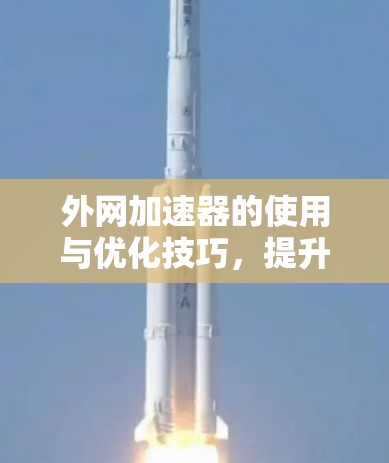 外网加速器的使用与优化技巧,提升通信效率的实用指南 外网加速器的使用与优化技巧,提升通信效率的实用指南