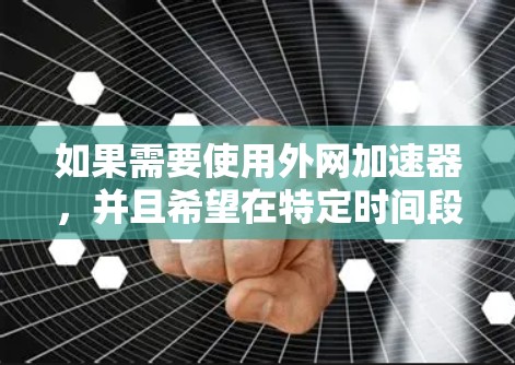 如果需要使用外网加速器,并且希望在特定时间段内进行加速,可以按照以下步骤进行设置 如果需要使用外网加速器,并且希望在特定时间段内进行加速,可以按照以下步骤进行设置