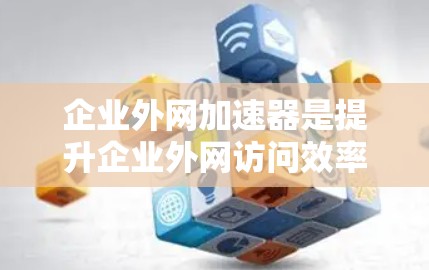企业外网加速器是提升企业外网访问效率的重要工具，能够帮助企业优化数据传输和访问速度。以下是对企业外网加速器的详细总结和优化建议