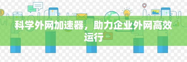 科学外网加速器,助力企业外网高效运行 科学外网加速器,助力企业外网高效运行