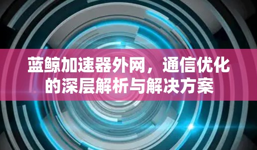 蓝鲸加速器外网,通信优化的深层解析与解决方案 蓝鲸加速器外网,通信优化的深层解析与解决方案